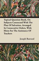 Topical Question Book, on Subjects Connected with the Plan of Salvation, Arranged in Consecutive Order: With Hints for the Assistance of Teachers. Designed for Sabbath Schools and Bible Classes 1358697159 Book Cover