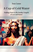 A Cup of Cold Water: Finding Christ in the Sunday Gospels of Lent and Easter 1800946643 Book Cover