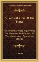 A Political View Of The Times: Or A Dispassionate Inquiry Into The Measures And Conduct Of The Ministry And Opposition 114124456X Book Cover