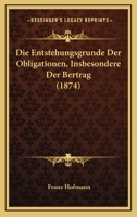 Die Entstehungsgrunde Der Obligationen, Insbesondere Der Bertrag (1874) 1161084584 Book Cover