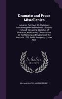 Dramatic and Prose Miscellanies: Lucianus Redivivus: Or, Dialogues Concerning Men and Manners. a Trip to Holland: Containing Sketches of Character, with Cursory Observations on the Manners and Customs 135713438X Book Cover