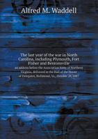 The Last Year of the war in North Carolina, Including Plymouth, Fort Fisher and Bentonsville: An Address Before the Association Army of Northern ... of Delegates, Richmond, Va., October 28, 1887 1016722192 Book Cover