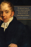The life and career of Archbishop Richard Whately: Ireland, religion and reform 1846826403 Book Cover