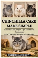 CHINCHILLA CARE MADE SIMPLE: Essential Care, Expert Tips, and Proven Techniques for a Thriving Chinchilla at Every Stage B0GJPP6PCK Book Cover