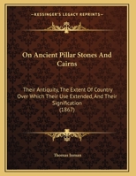 On Ancient Pillar Stones and Cairns: Their Antiquity, the Extent of Country Over Which Their Use Extended, and Their Signification 1146391161 Book Cover