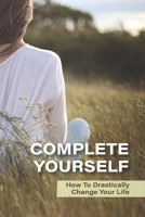 Complete Yourself: How To Drastically Change Your Life: Philosophical Understanding Of Self B096TTV6SG Book Cover