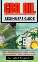 CBD OIL BEGINNERS GUIDE: Mastering the Art of Cannabidiol – A Detailed, User-Friendly Manual for Newbies to Embrace the Health-Boosting benefit and Versatile Applications of CBD B0CNFW22LR Book Cover
