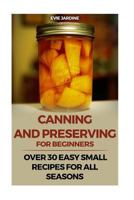 Canning and Preserving for Beginners: Over 30 Easy Small Recipes for All Seasons 1975614801 Book Cover