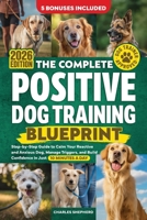 The Complete Positive Dog Training Blueprint: Step-by-Step Guide to Calm Your Reactive and Anxious Dog, Manage Triggers, and Build Confidence in Just 10 Minutes a Day 1990404928 Book Cover