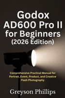 Godox AD600 Pro II for Beginners 2026: Comprehensive Practical Manual for Portrait, Event, Product, and Creative Flash Photography B0GPK1XPYQ Book Cover