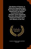 The Riches of Chaucer: In Which His Impurities Have Been Expunged, His Spelling Modernised, His Rhythm Accentuated and His Obsolete Terms Explained; Also Have Been Added a Few Explanatory Notes and a  1164465716 Book Cover