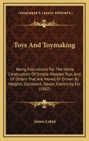 Toys And Toymaking: Being Instructions For The Home Construction Of Simple Wooden Toys, And Of Others That Are Moved Or Driven By Weights, Clockwork, Steam, Electricity, Etc. 1437354548 Book Cover