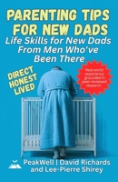 Parenting Tips for New Dads: Life Skills for New Dads From Men Who've Been There 1067460624 Book Cover