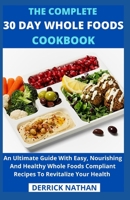 The Complete 30 Day Whole Foods Cookbook: An Ultimate Guide With Easy, Nourishing And Healthy Whole Foods Compliant Recipes To Revitalize Your Health B0955GRFN5 Book Cover