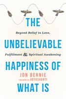 The Unbelievable Happiness of What Is: Beyond Belief to Love, Fulfillment, and Spiritual Awakening 1626258716 Book Cover