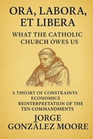Ora, Labora, et Libera - What the Catholic Church Owes Us: A Theory of Constraints Economics Reinterpretation of the Ten Commandments B0GCH3ZDJ5 Book Cover