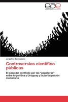 Controversias científico públicas: El caso del conflicto por las “papeleras” entre Argentina y Uruguay y la participación ciudadana 3659015199 Book Cover