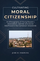 Cultivating Moral Citizenship: An Ethnography of Young People’s Associations, Gender, and Social Adulthood in the Cameroon Grasslands 1957296011 Book Cover