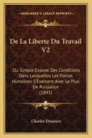 De La Liberte Du Travail V2: Ou Simple Expose Des Conditions Dans Lesquelles Les Forces Humaines S'Exercent Avec Le Plus De Puissance (1845) 1160395489 Book Cover
