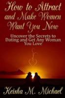 How to Attract and Make Women Want You Now: Uncover the Secrets to Dating and Get Any Woman You Love 1304582728 Book Cover