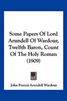 Some Papers Of Lord Arundell Of Wardour, Twelfth Baron, Count Of The Holy Roman 1166183939 Book Cover