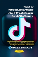 Tiktok Ad TikTok Advertising 101: A Crash Course for Ad Beginners: Maximizing Reach, Engagement, and Conversions on TikTok: Essential Strategies for Novice Advertisers B0CTYF5DXG Book Cover