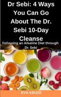 Dr Sebi: 4 Ways You Can Go About The Dr. Sebi 10-Day Cleanse: Following an Alkaline Diet through Dr. Sebi 1097305694 Book Cover