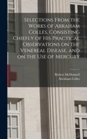 Selections from the Works of Abraham Colles, Consisting Chiefly of His Practical Observations on the Venereal Disease, and on the Use of Mercury - Pri 1018575723 Book Cover