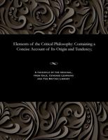 Elements of the Critical Philosophy: Containing a Concise Account of Its Origin and Tendency; a View of All the Works Published by...Immanuel Kant...To which are added: Three Philological Essays 1535803967 Book Cover