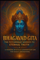 Bhagavad Gita: The Psychedelic Seeker’s Guide to Eternal Truth A Modern Mystic’s Commentary on the Soul’s Awakening B0FL6JRKT3 Book Cover