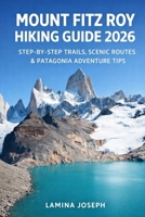 MOUNT FITZ ROY HIKING GUIDE 2026: STEP-BY-STEP TRAILS, SCENIC ROUTES & PATAGONIA ADVENTURE TIPS (BEYOND THE SUMMIT) B0GFVSF7LN Book Cover