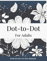 Dot-to-Dot for Adults: Floral Designs to Relieve Stress: Connect 30+ Beautiful Flower Patterns for Stress Relief and Calm B0DTB3RVRL Book Cover