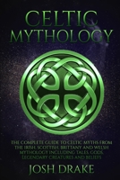 Celtic Mythology: The Complete Guide to Celtic Myths from the Irish, Scottish, Brittany and Welsh Mythology Including Tales, Gods, Legendary Creatures and Beliefs 1661813003 Book Cover