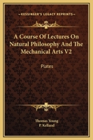 A Course Of Lectures On Natural Philosophy And The Mechanical Arts V2: Plates 1163590215 Book Cover