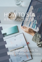 How to Start a Freelance Business: A Step-By-Step Guide to Starting a Freelance Business 1801253641 Book Cover