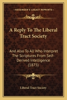 A Reply to the Liberal Tract Society: And Also to All Who Interpret the Scriptures from Self-Derived Intelligence 1120127769 Book Cover