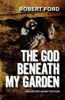 The God Beneath My Garden: Short Horror Fiction of Robert Ford 1500437484 Book Cover