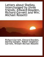 Letters About Shelley: Interchanged By Three Friends--edward Dowden, Richard Garnett And Wm. Michael Rossetti 0526973676 Book Cover