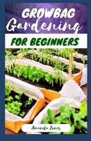 GROWBAG GARDENING FOR BEGINNERS: A Simple Guide to Growing Vegetables, Herbs, Edibles Flowers and Fruit, Including Benefit and Harvesting Your Crops B0CQTYG433 Book Cover