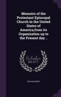 Memoirs of the Protestant Episcopal Church in the United States of America, From Its Organization up to the Present Day: Containing, I. A Narrative of ... and Remarks; III. An Appendix of Original... 1275838510 Book Cover