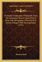 Dr. Brett's Vindication Of Himself, From The Calumnies Thrown Upon Him In Some Late Newspapers, Wherein He Is Falsely Charged With Turning Papist 1164624296 Book Cover