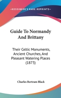 Guide To Normandy And Brittany: Their Celtic Monuments, Ancient Churches, And Pleasant Watering Places 1165766213 Book Cover