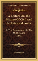 A Lecture On The Mixture Of Civil And Ecclesiastical Power: In The Governments Of The Middle Ages 1120120675 Book Cover