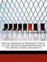 Special Message of President Pierce to the House of Representatives of the United States; Transmitti 052647016X Book Cover