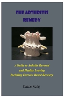 THE ARTHRITIS REMEDY: A Guide to Arthritis Reversal and Healthy Leaving Including Exercise Based Recovery B08J26FYXJ Book Cover