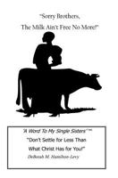 Sorry Brothers, The Milk Ain't Free No More!: A Word To My Single Sisters, Don't Settle For Less Than What Christ Has For You! 1438239580 Book Cover