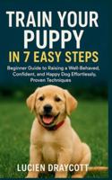 TRAIN YOUR PUPPY IN 7 EASY STEPS: Beginner Guide to Raising a Well-Behaved, Confident, and Happy Dog Effortlessly, Proven Techniques B0G4GY4QR7 Book Cover