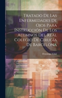 Tratado De Las Enfermedades De Ojos Para Instrucción De Los Alumnos Del Real Colegio De Cirugía De Barcelona (Spanish Edition) 1019652322 Book Cover