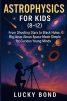 Astrophysics for Kids (8-12): “From Shooting Stars to Black Holes. Big Ideas About Space Made Simple for Curious Young Minds” B0FSWLPNC9 Book Cover