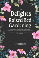 The Delights of Raised Bed Gardening: A Powerful Playbook filled with Years of Experiences, Cost-Effective, Efficient Methods for Growing Fruits, Vegetables and Companion Plants On A Budget. B0CTZHTGJ9 Book Cover